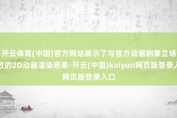 开云体育(中国)官方网站展示了与官方动画剧集立场一致的2D动画渲染恶果-开云(中国)kaiyun网页版登录入口