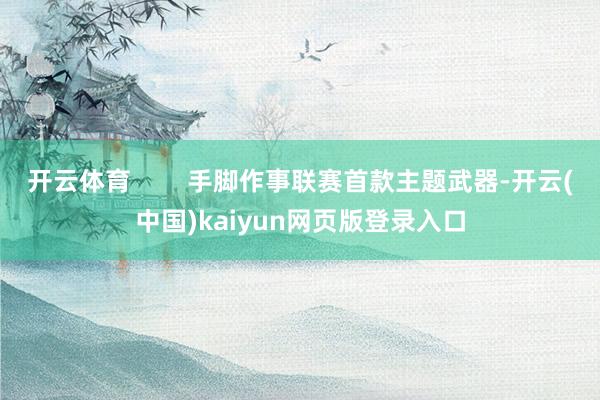 开云体育        手脚作事联赛首款主题武器-开云(中国)kaiyun网页版登录入口