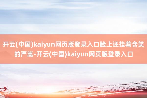 开云(中国)kaiyun网页版登录入口脸上还挂着含笑的严嵩-开云(中国)kaiyun网页版登录入口