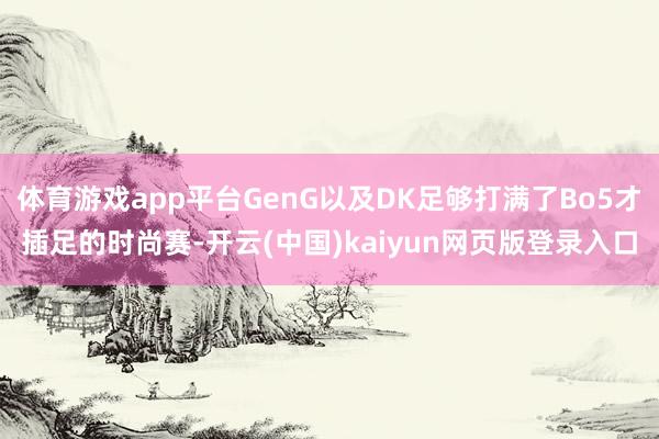 体育游戏app平台GenG以及DK足够打满了Bo5才插足的时尚赛-开云(中国)kaiyun网页版登录入口