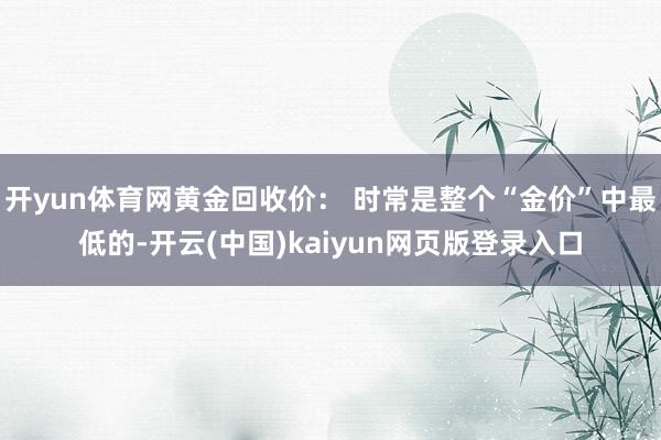 开yun体育网黄金回收价： 时常是整个“金价”中最低的-开云(中国)kaiyun网页版登录入口