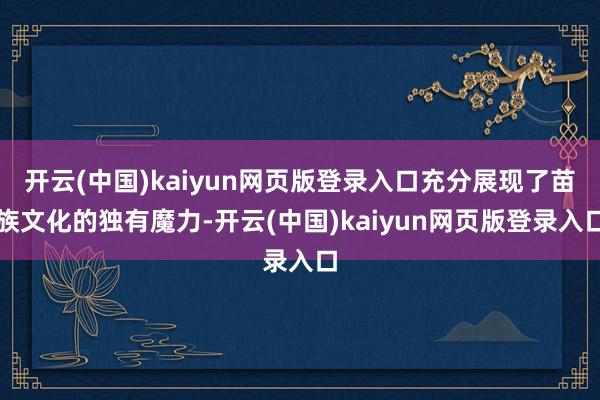 开云(中国)kaiyun网页版登录入口充分展现了苗族文化的独有魔力-开云(中国)kaiyun网页版登录入口