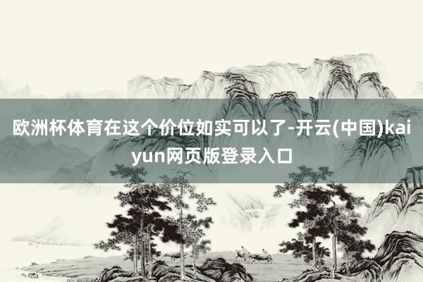 欧洲杯体育在这个价位如实可以了-开云(中国)kaiyun网页版登录入口
