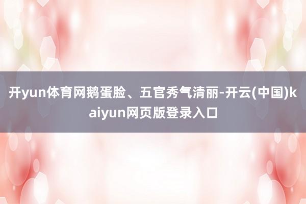 开yun体育网鹅蛋脸、五官秀气清丽-开云(中国)kaiyun网页版登录入口