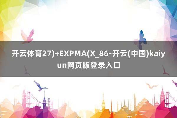 开云体育27)+EXPMA(X_86-开云(中国)kaiyun网页版登录入口