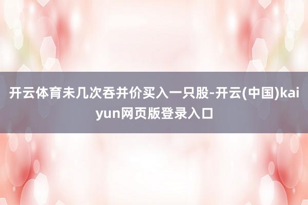开云体育未几次吞并价买入一只股-开云(中国)kaiyun网页版登录入口