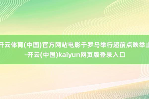 开云体育(中国)官方网站电影于罗马举行超前点映举止-开云(中国)kaiyun网页版登录入口