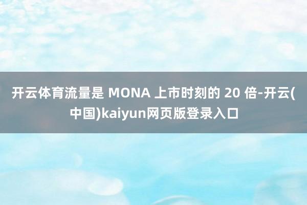 开云体育流量是 MONA 上市时刻的 20 倍-开云(中国)kaiyun网页版登录入口