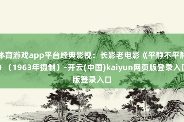 体育游戏app平台经典影视：长影老电影《平静不平静》（1963年摄制）-开云(中国)kaiyun网页版登录入口