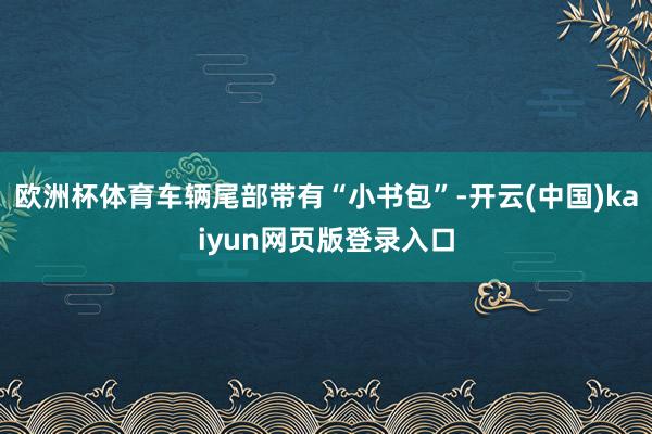 欧洲杯体育车辆尾部带有“小书包”-开云(中国)kaiyun网页版登录入口