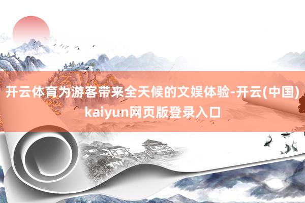 开云体育为游客带来全天候的文娱体验-开云(中国)kaiyun网页版登录入口