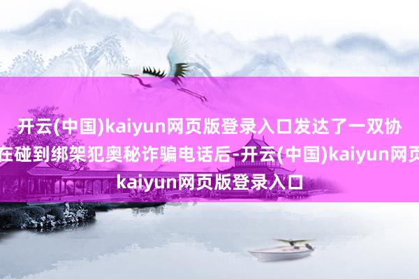 开云(中国)kaiyun网页版登录入口发达了一双协议婚配佳耦在碰到绑架犯奥秘诈骗电话后-开云(中国)kaiyun网页版登录入口