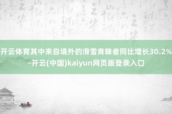 开云体育其中来自境外的滑雪青睐者同比增长30.2%-开云(中国)kaiyun网页版登录入口