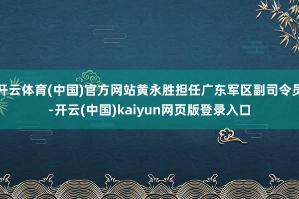 开云体育(中国)官方网站黄永胜担任广东军区副司令员-开云(中国)kaiyun网页版登录入口