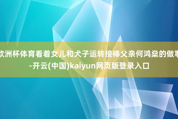 欧洲杯体育看着女儿和犬子运转接棒父亲何鸿燊的做事-开云(中国)kaiyun网页版登录入口