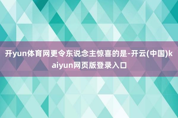 开yun体育网更令东说念主惊喜的是-开云(中国)kaiyun网页版登录入口