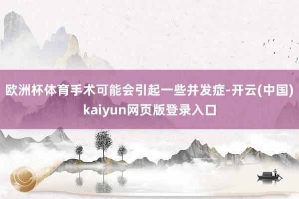 欧洲杯体育手术可能会引起一些并发症-开云(中国)kaiyun网页版登录入口