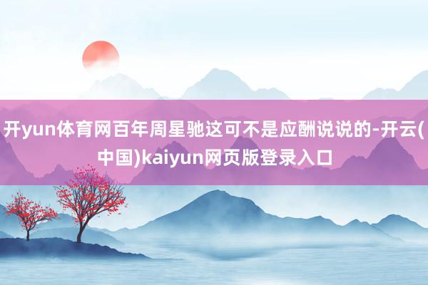 开yun体育网百年周星驰这可不是应酬说说的-开云(中国)kaiyun网页版登录入口