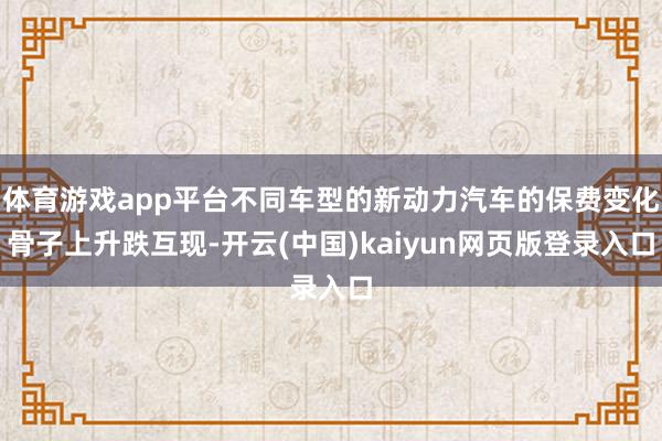 体育游戏app平台不同车型的新动力汽车的保费变化骨子上升跌互现-开云(中国)kaiyun网页版登录入口