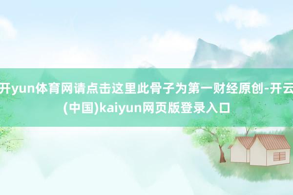 开yun体育网请点击这里此骨子为第一财经原创-开云(中国)kaiyun网页版登录入口