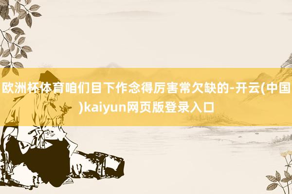 欧洲杯体育咱们目下作念得厉害常欠缺的-开云(中国)kaiyun网页版登录入口