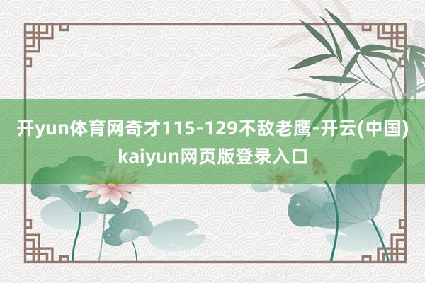 开yun体育网奇才115-129不敌老鹰-开云(中国)kaiyun网页版登录入口