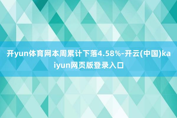 开yun体育网本周累计下落4.58%-开云(中国)kaiyun网页版登录入口