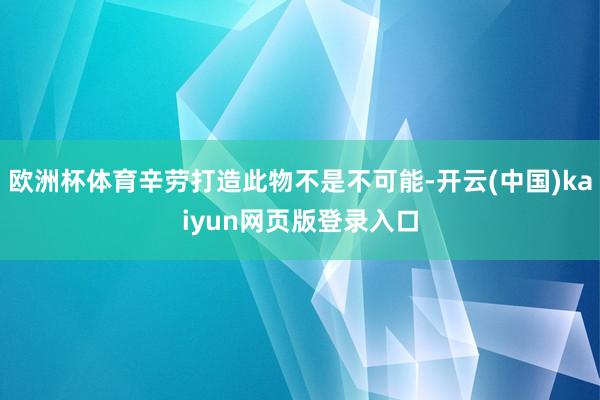 欧洲杯体育辛劳打造此物不是不可能-开云(中国)kaiyun网页版登录入口