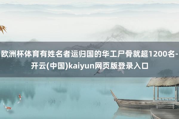 欧洲杯体育有姓名者运归国的华工尸骨就超1200名-开云(中国)kaiyun网页版登录入口