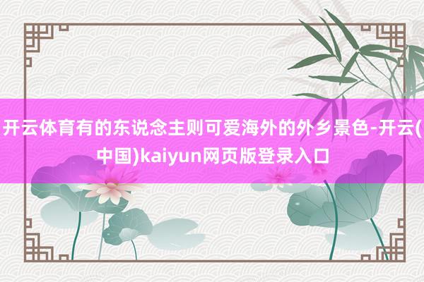 开云体育有的东说念主则可爱海外的外乡景色-开云(中国)kaiyun网页版登录入口