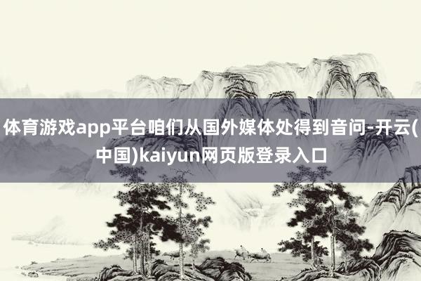 体育游戏app平台咱们从国外媒体处得到音问-开云(中国)kaiyun网页版登录入口
