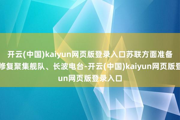 开云(中国)kaiyun网页版登录入口苏联方面准备在中国修复聚集舰队、长波电台-开云(中国)kaiyun网页版登录入口