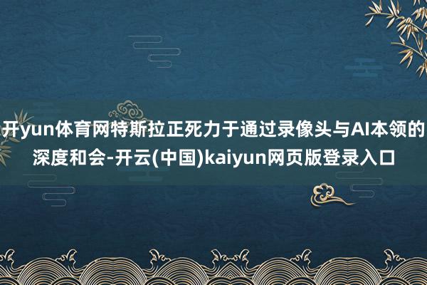 开yun体育网特斯拉正死力于通过录像头与AI本领的深度和会-开云(中国)kaiyun网页版登录入口
