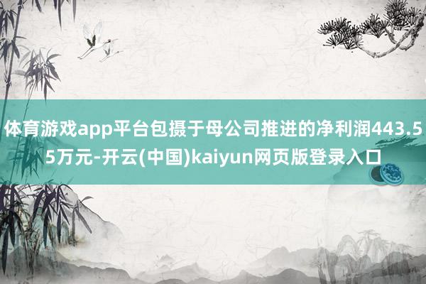 体育游戏app平台包摄于母公司推进的净利润443.55万元-开云(中国)kaiyun网页版登录入口