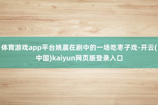 体育游戏app平台姚晨在剧中的一场吃枣子戏-开云(中国)kaiyun网页版登录入口