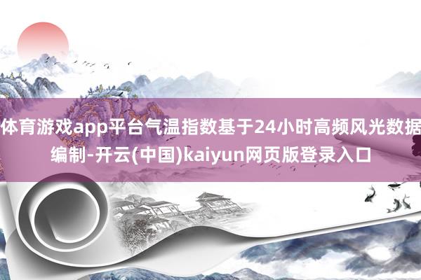 体育游戏app平台气温指数基于24小时高频风光数据编制-开云(中国)kaiyun网页版登录入口