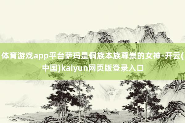 体育游戏app平台萨玛是侗族本族尊崇的女神-开云(中国)kaiyun网页版登录入口
