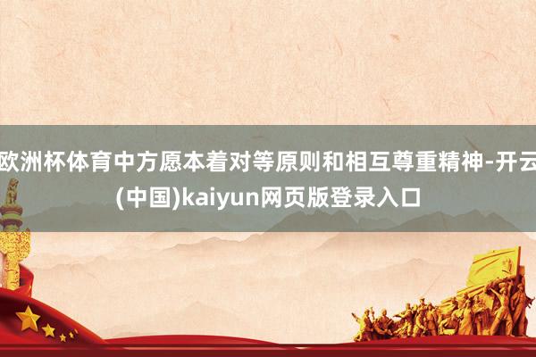 欧洲杯体育中方愿本着对等原则和相互尊重精神-开云(中国)kaiyun网页版登录入口