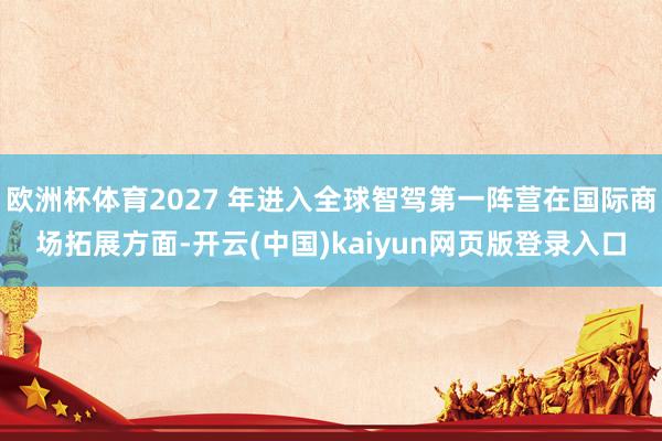 欧洲杯体育2027 年进入全球智驾第一阵营在国际商场拓展方面-开云(中国)kaiyun网页版登录入口