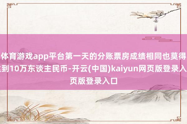 体育游戏app平台第一天的分账票房成绩相同也莫得达到10万东谈主民币-开云(中国)kaiyun网页版登录入口