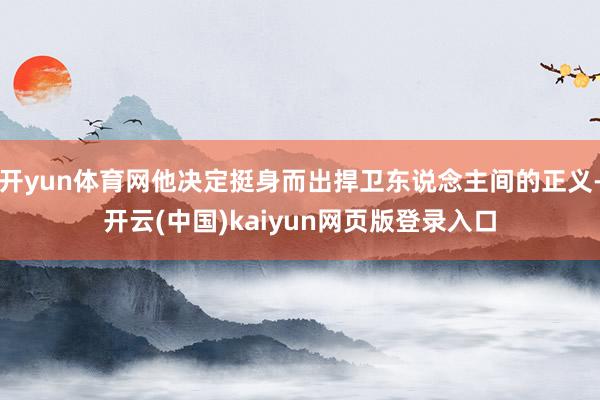 开yun体育网他决定挺身而出捍卫东说念主间的正义-开云(中国)kaiyun网页版登录入口