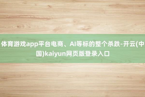 体育游戏app平台电商、AI等标的整个杀跌-开云(中国)kaiyun网页版登录入口