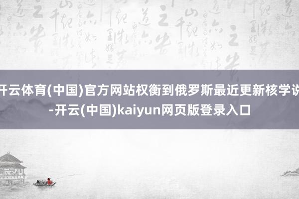开云体育(中国)官方网站权衡到俄罗斯最近更新核学说-开云(中国)kaiyun网页版登录入口