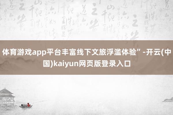 体育游戏app平台丰富线下文旅浮滥体验”-开云(中国)kaiyun网页版登录入口
