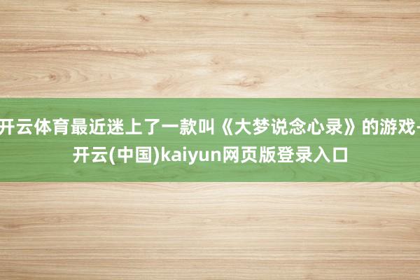 开云体育最近迷上了一款叫《大梦说念心录》的游戏-开云(中国)kaiyun网页版登录入口