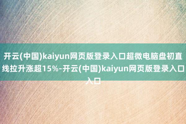 开云(中国)kaiyun网页版登录入口超微电脑盘初直线拉升涨超15%-开云(中国)kaiyun网页版登录入口