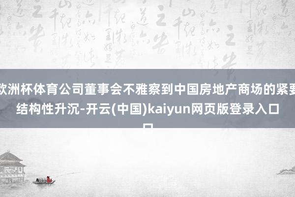 欧洲杯体育公司董事会不雅察到中国房地产商场的紧要结构性升沉-开云(中国)kaiyun网页版登录入口