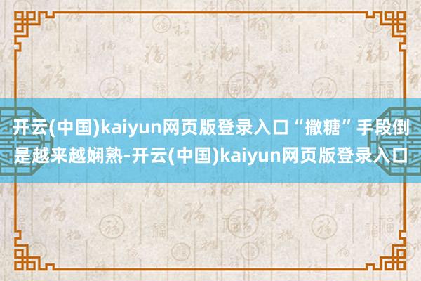 开云(中国)kaiyun网页版登录入口“撒糖”手段倒是越来越娴熟-开云(中国)kaiyun网页版登录入口