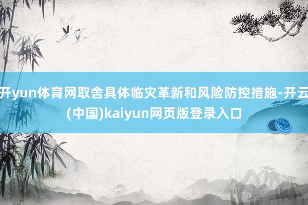 开yun体育网取舍具体临灾革新和风险防控措施-开云(中国)kaiyun网页版登录入口