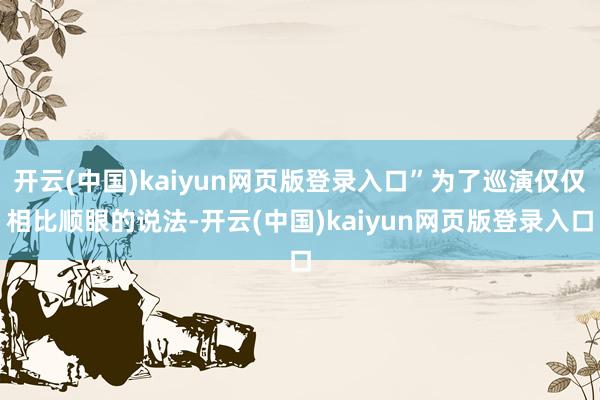 开云(中国)kaiyun网页版登录入口”为了巡演仅仅相比顺眼的说法-开云(中国)kaiyun网页版登录入口